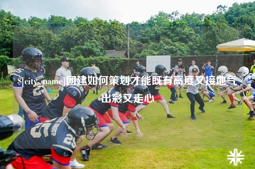 临沧团建如何策划才能既有高度又接地气出彩又走心
