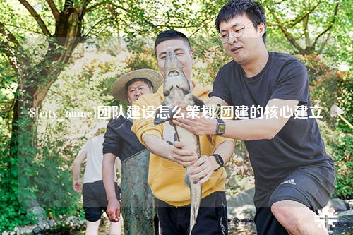 临沧团队建设怎么策划 团建的核心建立